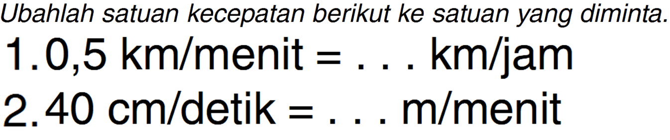 Ubahlah satuan kecepatan berikut ke satuan yang diminta. 1.0,5 kmlmenit kmljam 2.40 cmldetik mlmenit =