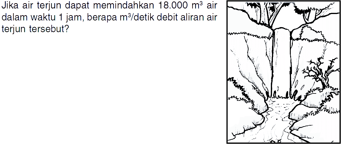 Jika air terjun dapat memindahkan 18.000 m^3 air dalam waktu jam, berapa m^3/detik debit aliran air terjun tersebut?