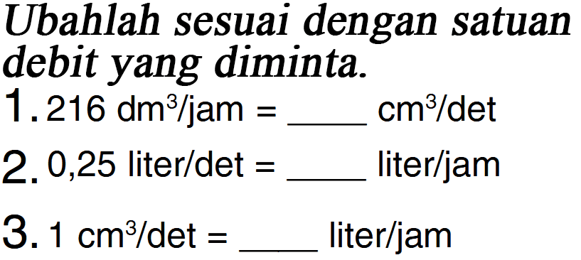 Ubahlah sesuai dengan satuan yang diminta. 1. 216 dm^3 / jam = ___ cm^3 / det 2. 0,25 liter / det = ___ liter/jam 3. 1 cm^3 / det = ___ liter/jam