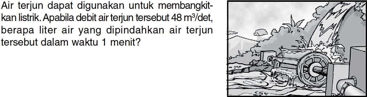 Air terjun dapat digunakan untuk membangkitkan listrik. Apabila debit air terjun tersebut 48 m^3/det, berapa liter air yang dipindahkan air terjun tersebut dalam waktu 1 menit?