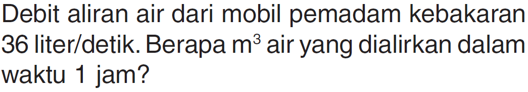 Debit aliran air dari mobil pemadam kebakaran 36 liter/detik. Berapa m^3 air yang dialirkan dalam waktu 1 jam?