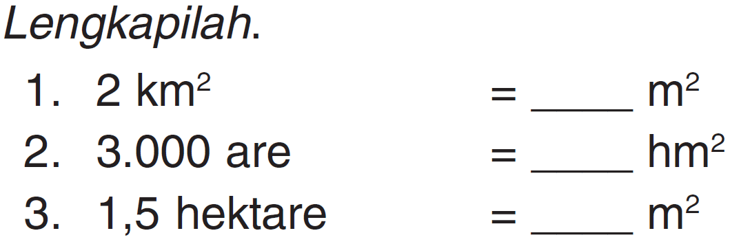 Lengkapilah.
 1. 2 km^2 = ____ m^2
 2. 3.000 are = ____ hm^2
 3. 1,5 hektare = ____ m^2