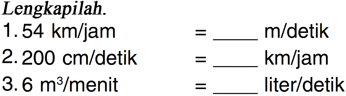 Lengkapilah. 1. 54 km/jam = ___ m/detik 2. 200 cm/detik = ___ km/jam 3. 6 m^3/menit = ___ liter/detik