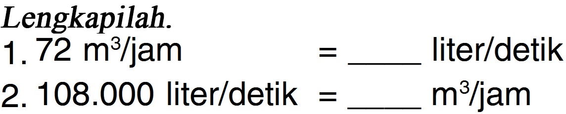 Lengkapilah. 1. 72 m^3/jam = ____ liter/detik 2. 108.000 liter/detik = _____ m^3/jam