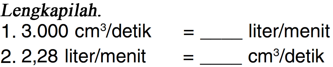 Lengkapilah. 1.3.000 cm^3/detik=... liter/menit 2.2,28 liter/menit =... cm^3/detik