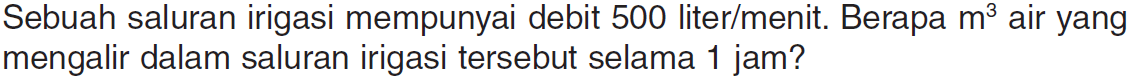 Sebuah saluran irigasi mempunyai debit 500 liter/menit. Berapa m^3 air yang mengalir dalam saluran irigasi tersebut selama 1 jam?