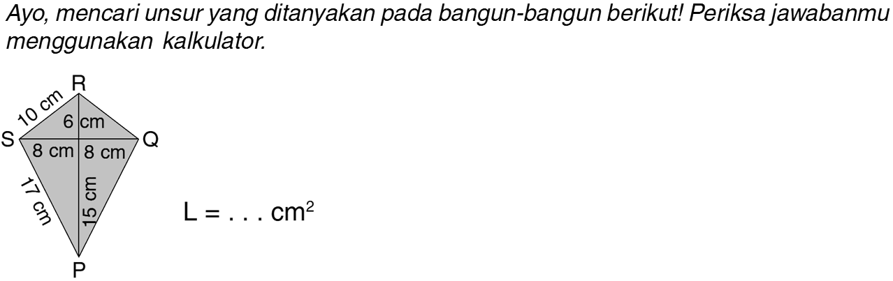 Ayo, mencari unsur yang ditanyakan pada bangun-bangun berikut! Periksa jawabanmu menggunakan kalkulator. R 10 cm 6 cm S 8 cm 8 cm Q 17 cm 15 cm P L = . . . cm^2