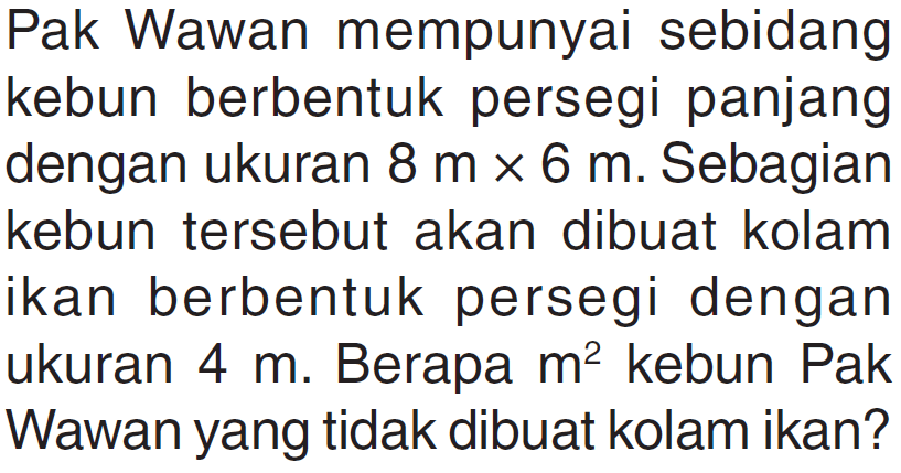 Pak Wawan mempunyai sebidang kebun berbentuk persegi panjang dengan ukuran 8 m x 6 m. Sebagian kebun tersebut akan dibuat kolam ikan berbentuk persegi dengan ukuran 4 m. Berapa m^2 kebun Pak Wawan yang tidak dibuat kolam ikan?