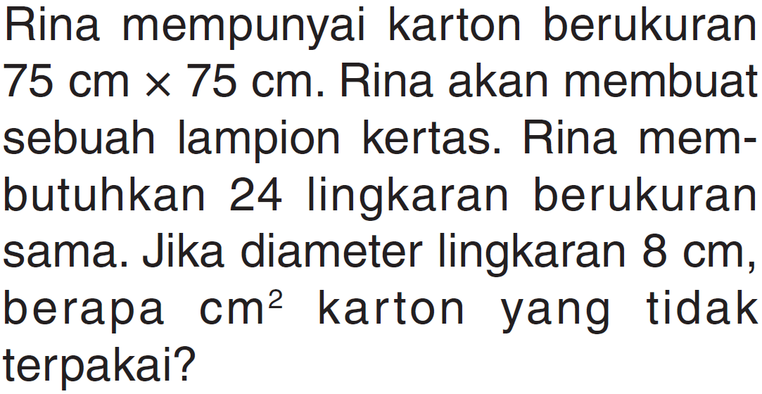 Rina mempunyai karton berukuran 75 cm x 75 cm. Rina akan membuat sebuah lampion kertas. Rina membutuhkan 24 lingkaran berukuran sama. Jika diameter lingkaran 8 cm, berapa cm^2 karton yang tidak terpakai?