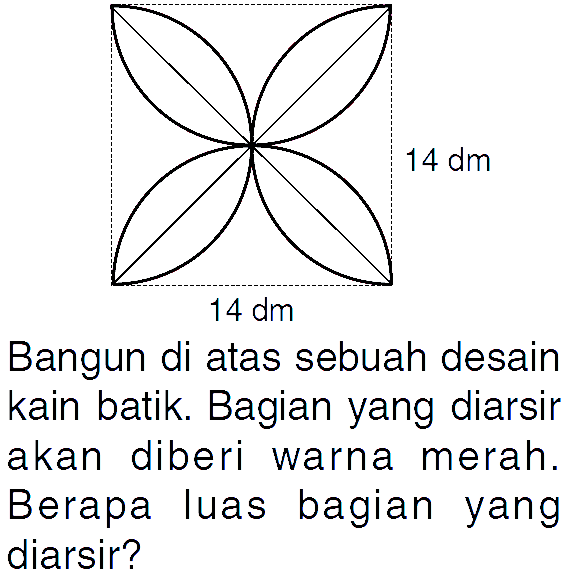 14 dm
 14 dm
 Bangun di atas sebuah desain kain balik. Bagian yang diarsir akan diberi warna merah. Berapa luas bagian yang diarsir?