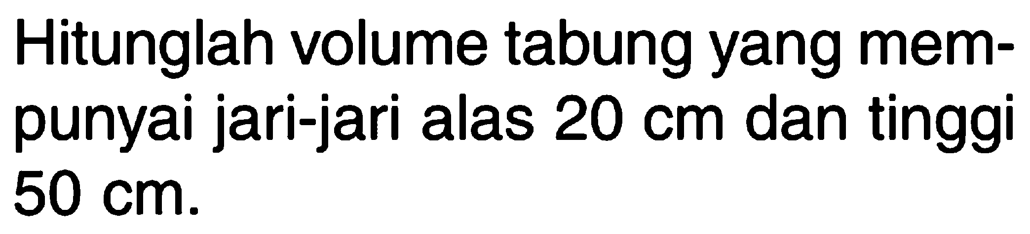 Hitunglah volume tabung yang mempunyai jari-jari alas 20 cm dan tinggi 50 cm.