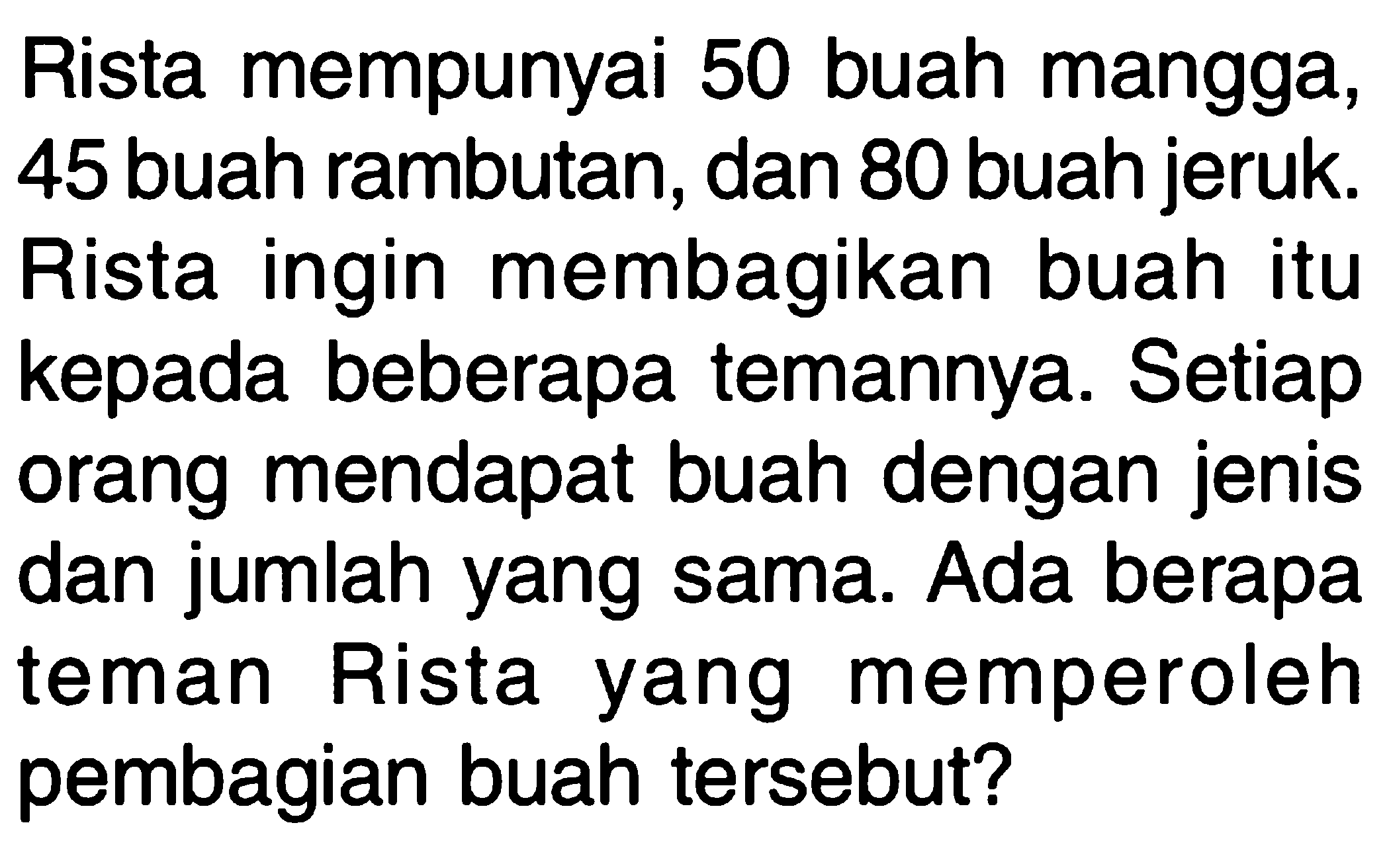 Rista mempunyai 50 buah mangga, 45 buah rambutan, dan 80 buah jeruk. Rista ingin membagikan buah itu kepada beberapa temannya. Setiap orang mendapat buah dengan jenis dan jumlah yang sama. Ada berapa Rista memperoleh teman yang pembagian buah tersebut?