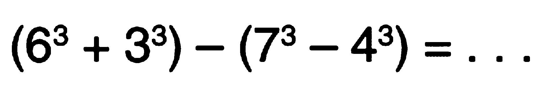 (6^3 + 3^3) - (7^3 - 4^3) = ...