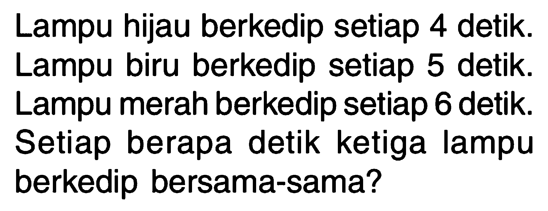 Lampu hijau berkedip setiap 4 detik. Lampu biru berkedip setiap 5 detik. Lampu merah berkedip setiap 6 detik. Setiap berapa detik ketiga lampu berkedip bersama-sama?