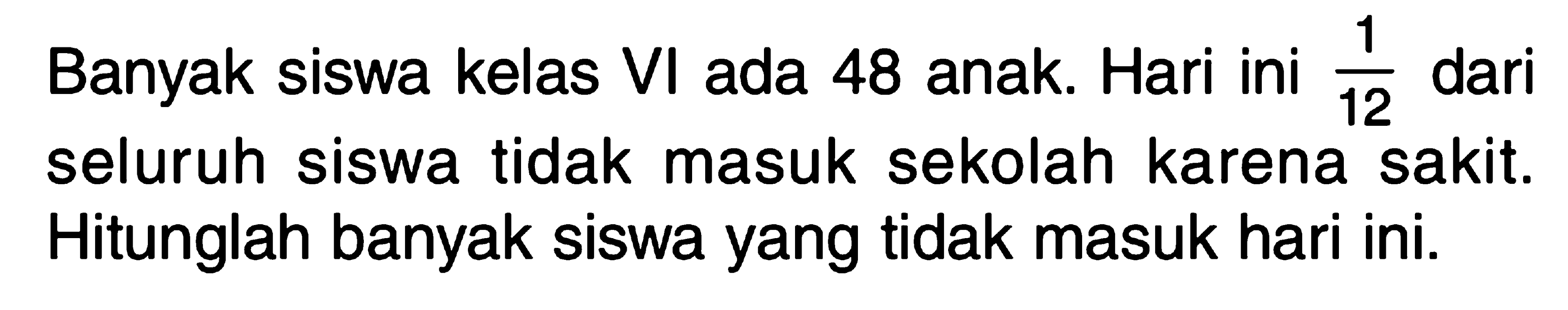 Banyak siswa kelas VI ada 48 anak. Hari ini 1/12 dari seluruh siswa tidak masuk sekolah karena sakit. Hitunglah banyak siswa yang tidak masuk hari ini.