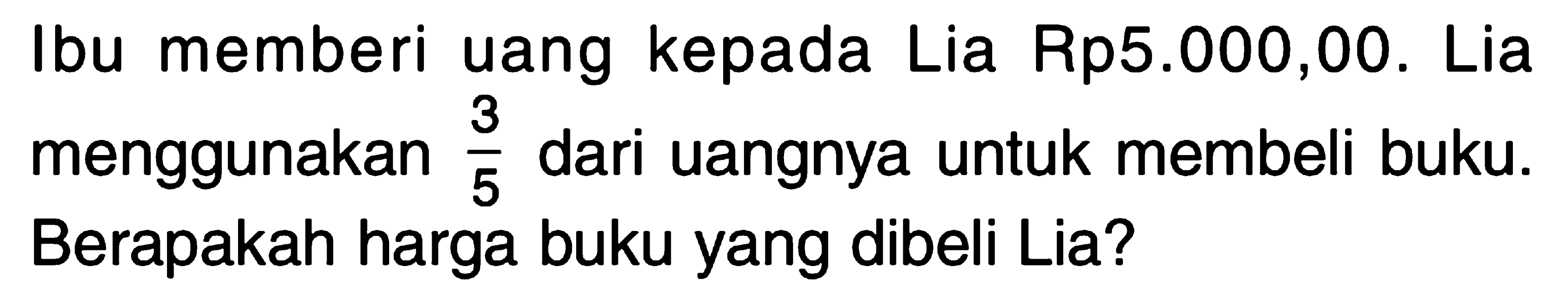 Ibu memberi uang kepada Lia Rp5.000,00. Lia menggunakan 3/5 dari uangnya untuk membeli buku. Berapakah harga buku yang dibeli Lia?