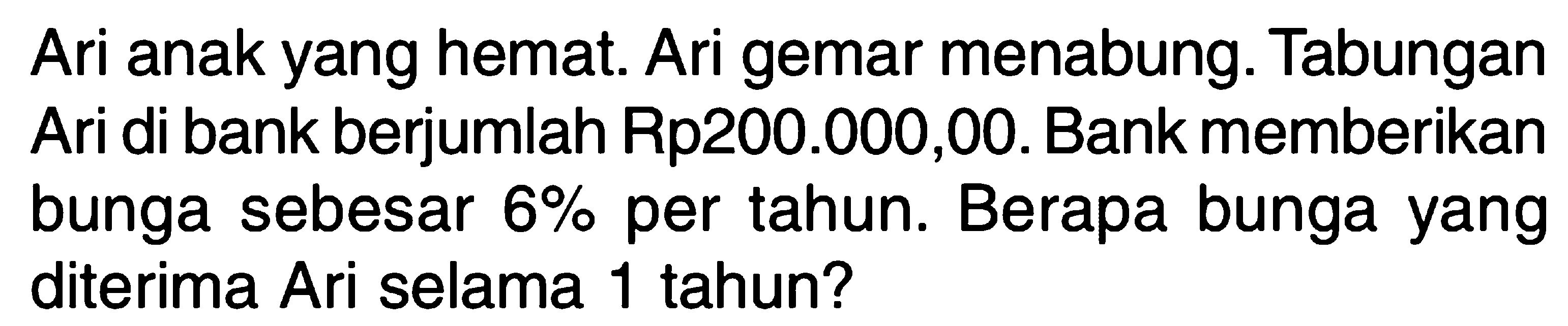 Ari anak yang hemat. Ari gemar menabung. Tabungan Ari di bank berjumlah Rp200.000,00. Bank memberikan bunga sebesar 6% per tahun. Berapa bunga yang diterima Ari selama 1 tahun?