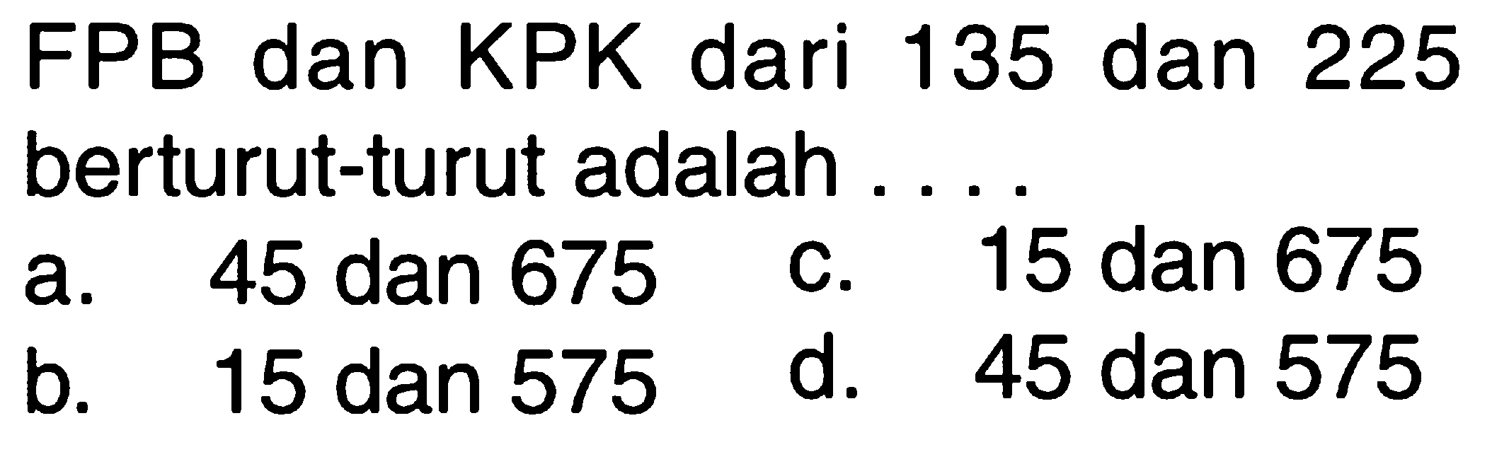 FPB dan KPK dari 135 dan 225 berturut-turut adalah . . . .