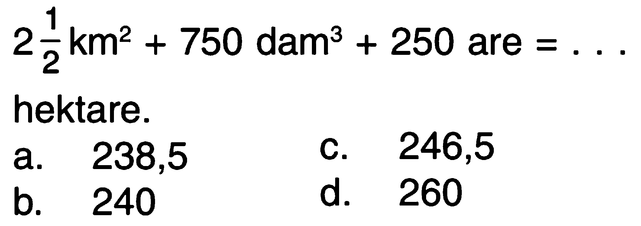 2 1/2 km^2 + 750 dam^3 + 250 are = ... hektare.