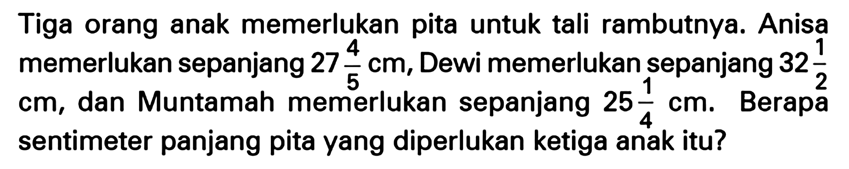 Tiga orang anak memerlukan pita untuk tali rambutnya. Anisa memerlukan sepanjang 27 4/5 cm, Dewi memerlukan sepanjang 32 1/2 cm, dan Muntamah memerlukan sepanjang 25 1/4 cm. Berapa sentimeter panjang pita yang diperlukan ketiga anak itu?