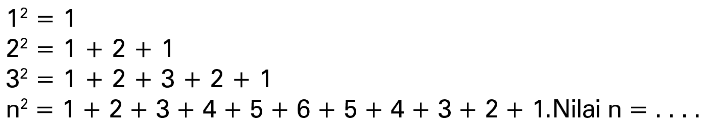 1^2 = 1 2^2 = 1 + 2 + 1 3^2 = 1 + 2 + 3 + 2 + 1 n^2 = 1 + 2 + 3 + 4 + 5 + 6 + 5 + 4 + 3 + 2 + 1.Nilai n = . . . .