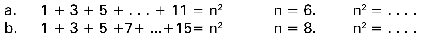 a. 1 + 3 + 5 + ... + 11 = n^2 n = 6. n^2 = ... b. 1 + 3 + 5 + 7 + ... + 15 = n^2 n = 8. n^2 = ...