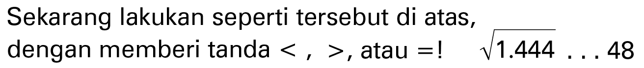 Sekarang lakukan seperti tersebut di atas, dengan memberi tanda < , >, atau =! akar(1.444) ... 48