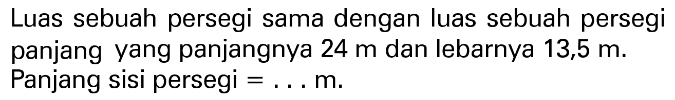 Luas sebuah persegi sama dengan luas sebuah persegi panjang yang panjangnya 24 m dan lebarnya 13,5 m. Panjang sisi persegi = . . . m.