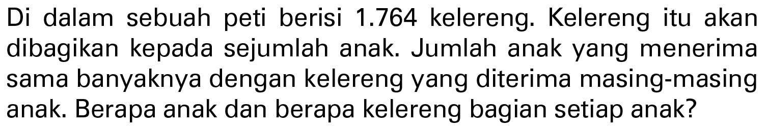 Di dalam sebuah peti berisi 1.764 kelereng. Kelereng itu akan dibagikan kepada sejumlah anak. Jumlah anak yang menerima sama banyaknya dengan kelereng yang diterima masing-masing anak. Berapa anak dan berapa kelereng bagian setiap anak?