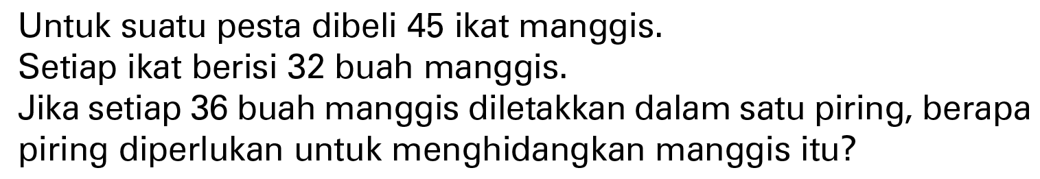 Untuk suatu pesta dibeli 45 ikat manggis. Setiap ikat berisi 32 buah manggis. Jika setiap 36 buah manggis diletakkan dalam satu piring, berapa piring diperlukan untuk menghidangkan manggis itu?