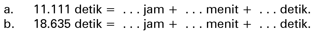 a. 11.111 detik = ... jam + ... menit + ... detik. b. 18.635 detik = ... jam + ... menit + ... detik.