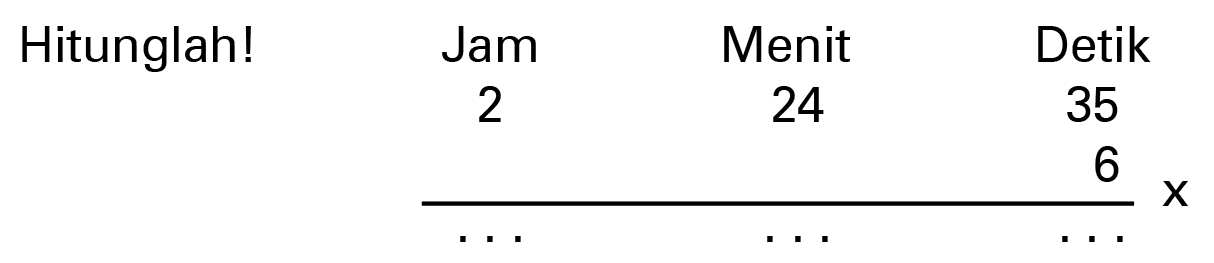 Hitunglah!
 Jam Menit Detik
 2 24 35
 6
 ______x
 ... ... ...