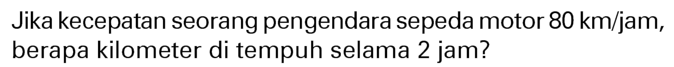 Jika kecepatan seorang pengendara sepeda motor 80 km/jam, berapa kilometer di tempuh selama 2 jam?