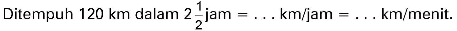 Ditempuh 120 km dalam 2 1/2 jam = . . . km/jam = . . . km/menit.