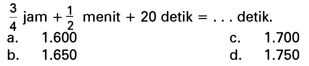 3 1 jam menit + 20 detik detik. = 4 2 1.600 1.700 a. C. b. 1.650 d. 1.750