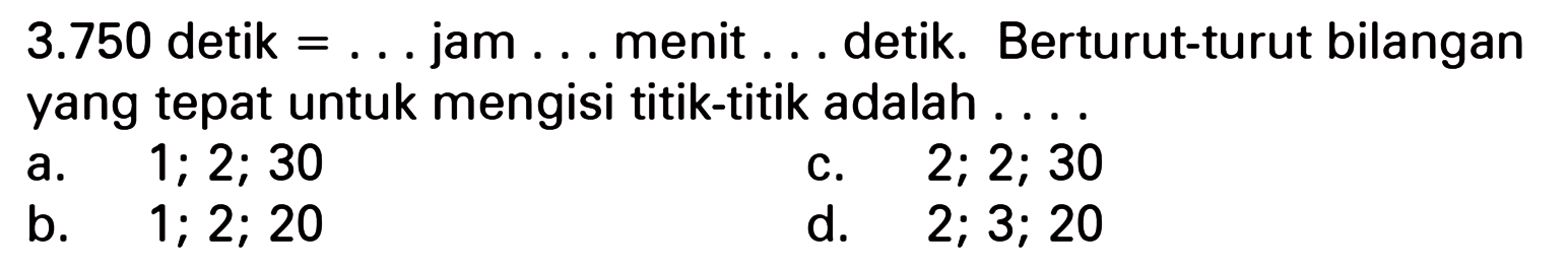 3.750 detik = ... jam ... menit ... detik. Berturut-turut bilangan yang tepat untuk mengisi titik-titik adalah