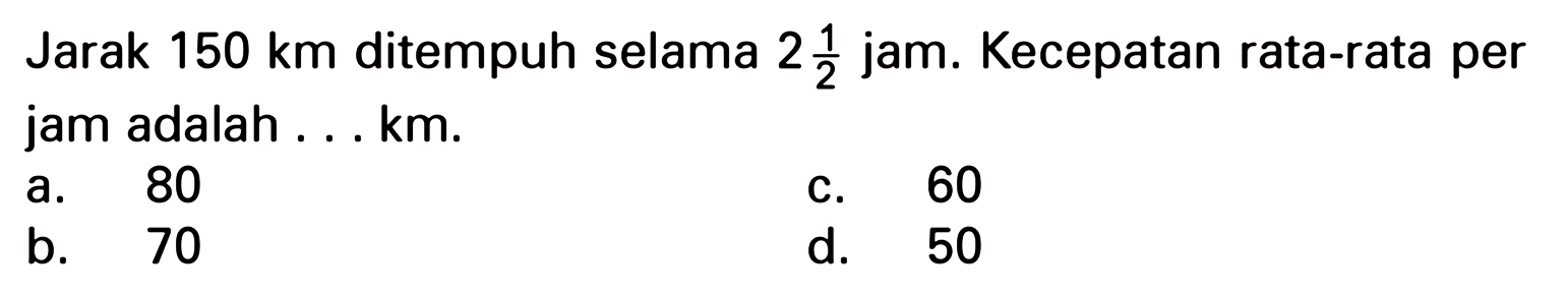 Jarak 150 km ditempuh selama 2 1/2 jam. Kecepatan rata-rata per jam adalah ... km.