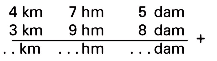 4 km 7 hm 5 dam
 3 km 9 hm 8 dam
 ______________ +
 ... km ... hm ... dam