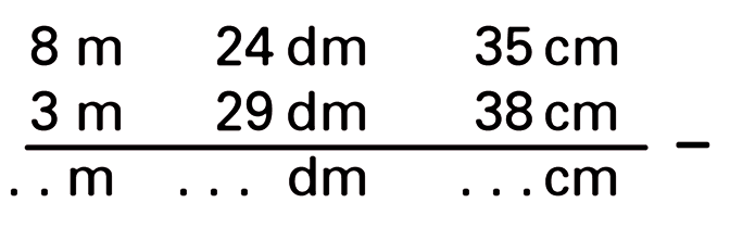 8 m 24dm 35cm - 3 m 29 dm 38 cm = ... m ... dm .... cm