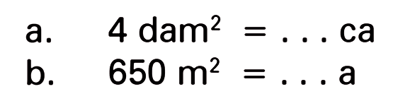 a. 4 dam^2 = ... ca b. 650 m^2 = .... a