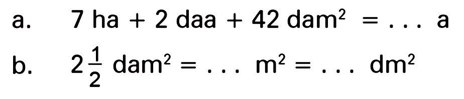 a. 7 ha  +2 daa + 42 dam^2 = ... a 
b. 2 1/2 dam^2 =... m^2 =... dm^2 