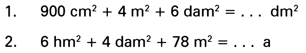 1. 900 cm^2 + 4 m^2 + 6 dam^2 = . . . dm^2
 2. 6 hm^2 + 4 dam^2 + 78 m^2 = . . . a