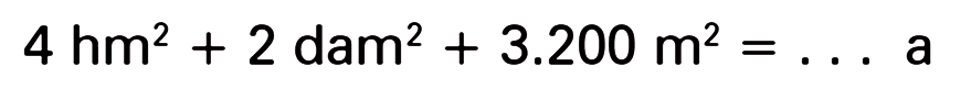 4 hm^2 + 2 dam^2 + 3.200 m^2 = a