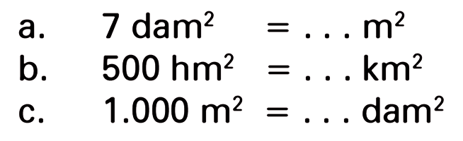 a. 7 dam^2=... m^2
b.  500 hm^2=... km^2 
c.   1.000 m^2=...  dam^2 