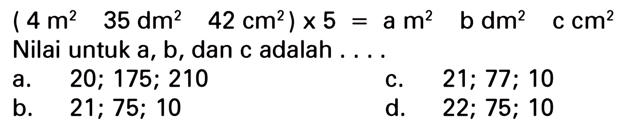 (4 m^2 35 dm^2 42 cm^2) x 5 = a m^2 b dm^2 c cm^2 Nilai untuk a, b, dan c adalah ....