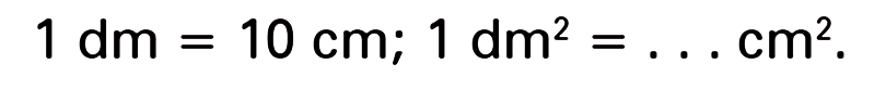 1 dm = 10 cm; 1 dm^2 = ... cm^2