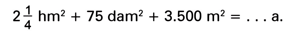 2 1/4 hm^2 + 75 dam^2 + 3.500 m^2 = . . . a.