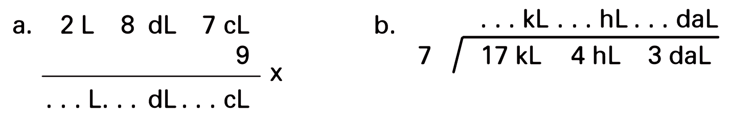 a. 2 L 8 dL 7 cL x 9 ... L ... dL ... cL b. ... kL ... hL ... daL (17 kL 4 hL 3 dal)^7 