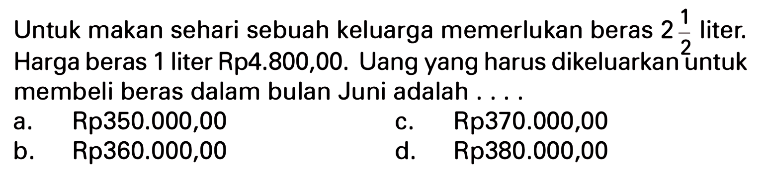 Untuk makan sehari sebuah keluarga memerlukan beras 2 1/2 liter. Harga beras 1 liter Rp4.800,00. Uang yang harus dikeluarkan untuk membeli beras dalam bulan Juni adalah ...