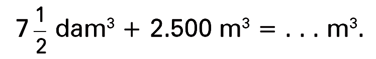 7 1/2 dam^3 + 2.500 m^3 = ... m^3 .